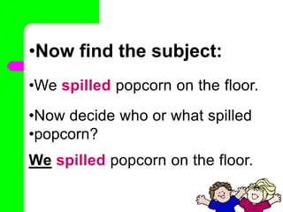 •Now find the subject:
•We spilled popcorn on the floor.
•Now decide who or what spilled
•popcorn?
•
We spilled popcorn on the floor.
 