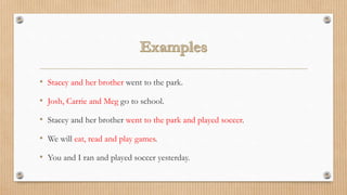 • Stacey and her brother went to the park.
• Josh, Carrie and Meg go to school.
• Stacey and her brother went to the park and played soccer.
• We will eat, read and play games.
• You and I ran and played soccer yesterday.