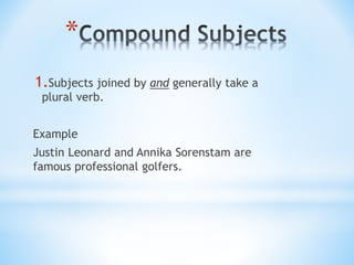 *
1.Subjects joined by and generally take a
plural verb.
Example
Justin Leonard and Annika Sorenstam are
famous professional golfers.
 