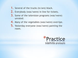 *
1. Several of the trucks (is/are) black.
2. Everybody (was/were) in line for tickets.
3. Some of the television programs (was/were)
unrated.
4. Many of the vegetables (was/were) overripe.
5. Yesterday everyone (was/were) painting the
room.
 