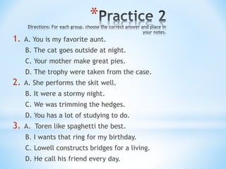 *
1. A. You is my favorite aunt.
B. The cat goes outside at night.
C. Your mother make great pies.
D. The trophy were taken from the case.
2. A. She performs the skit well.
B. It were a stormy night.
C. We was trimming the hedges.
D. You has a lot of studying to do.
3. A. Toren like spaghetti the best.
B. I wants that ring for my birthday.
C. Lowell constructs bridges for a living.
D. He call his friend every day.
 