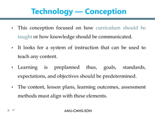 AMU-CMHS-SON
Technology — Conception
 This conception focused on how curriculum should be
taught or how knowledge should ...