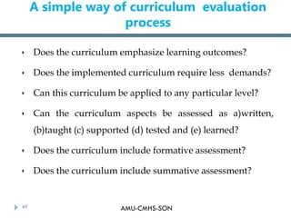 AMU-CMHS-SON
A simple way of curriculum evaluation
process
 Does the curriculum emphasize learning outcomes?
 Does the i...