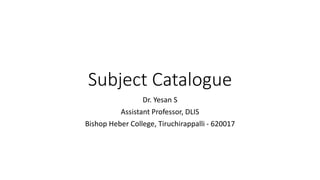 Subject Catalogue
Dr. Yesan S
Assistant Professor, DLIS
Bishop Heber College, Tiruchirappalli - 620017
 