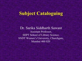 Subject Cataloguing Dr. Sarika Siddharth Sawant Assistant Professor, SHPT School of Library Science, SNDT Women’s University, Churchgate, Mumbai 400 020  