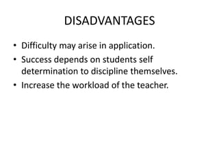 DISADVANTAGES
• Difficulty may arise in application.
• Success depends on students self
determination to discipline themselves.
• Increase the workload of the teacher.
 