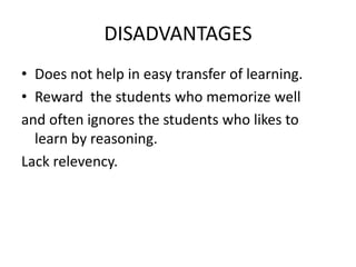 DISADVANTAGES
• Does not help in easy transfer of learning.
• Reward the students who memorize well
and often ignores the students who likes to
learn by reasoning.
Lack relevency.
 