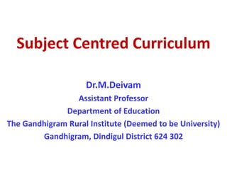 Subject Centred Curriculum
Dr.M.Deivam
Assistant Professor
Department of Education
The Gandhigram Rural Institute (Deemed to be University)
Gandhigram, Dindigul District 624 302
 