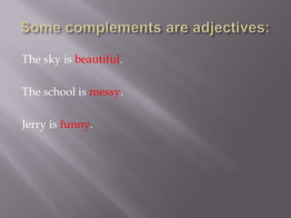 The sky is beautiful.

The school is messy.

Jerry is funny.
 