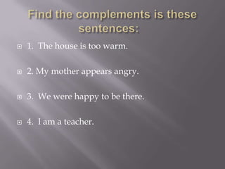    1. The house is too warm.

   2. My mother appears angry.

   3. We were happy to be there.

   4. I am a teacher.
 