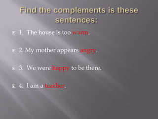    1. The house is too warm.

   2. My mother appears angry.

   3. We were happy to be there.

   4. I am a teacher.
 