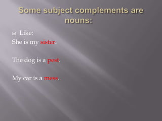  Like:
She is my sister.

The dog is a pest.

My car is a mess.
 