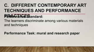 C. DIFFERENT CONTEMPORARY ART
TECHNIQUES AND PERFORMANCE
PRACTICESPerformance Standard:
The learners discriminate among various materials
and techniques
Performance Task: mural and research paper
 