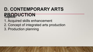 D. CONTEMPORARY ARTS
PRODUCTIONTopics:
1. Acquired skills enhancement
2. Concept of integrated arts production
3. Production planning
 