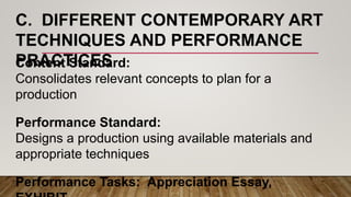 C. DIFFERENT CONTEMPORARY ART
TECHNIQUES AND PERFORMANCE
PRACTICESContent Standard:
Consolidates relevant concepts to plan for a
production
Performance Standard:
Designs a production using available materials and
appropriate techniques
Performance Tasks: Appreciation Essay,
 