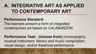 A. INTEGRATIVE ART AS APPLIED
TO CONTEMPORARY ART
Performance Standard:
The learners present a form of integrated
contempo...