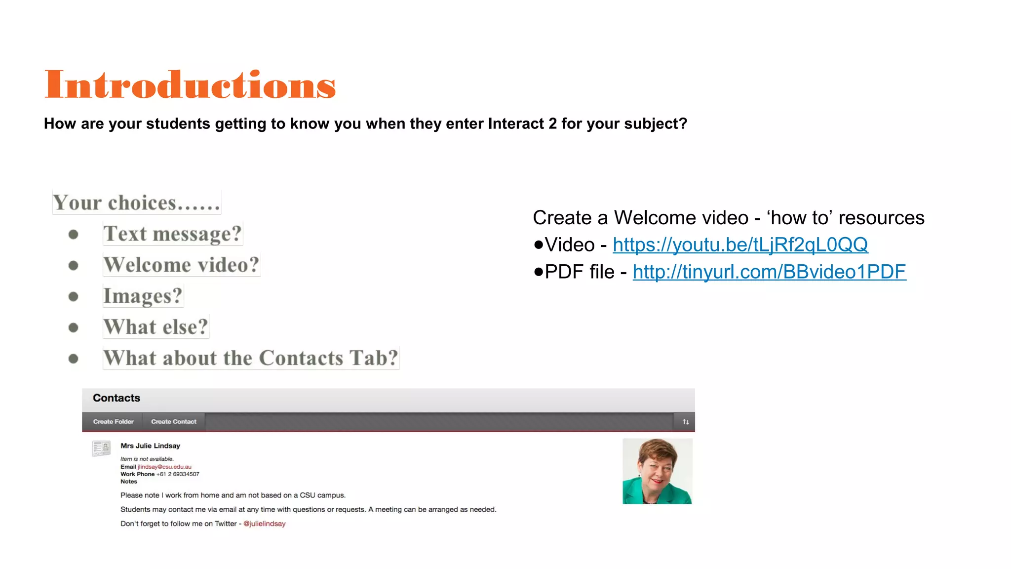 Introductions
How are your students getting to know you when they enter Interact 2 for your subject?
Create a Welcome video - ‘how to’ resources
●Video - https://youtu.be/tLjRf2qL0QQ
●PDF file - http://tinyurl.com/BBvideo1PDF
 