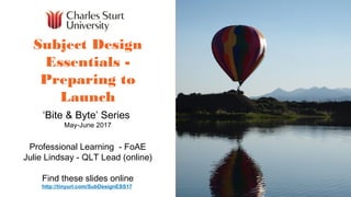 Subject Design
Essentials -
Preparing to
Launch
‘Bite & Byte’ Series
May-June 2017
Professional Learning - FoAE
Julie Lindsay - QLT Lead (online)
Find these slides online
http://tinyurl.com/SubDesignESS17
 