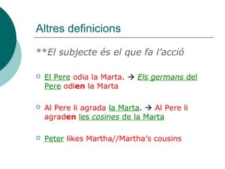 Altres definicions
**El subjecte és el que fa l’acció
 El Pere odia la Marta.  Els germans del
Pere odien la Marta
 Al Pere li agrada la Marta.  Al Pere li
agraden les cosines de la Marta
 Peter likes Martha//Martha’s cousins
 