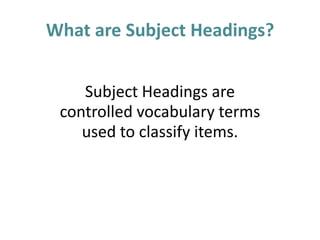 What are Subject Headings? Subject Headings are  controlled vocabulary terms  used to classify items.  