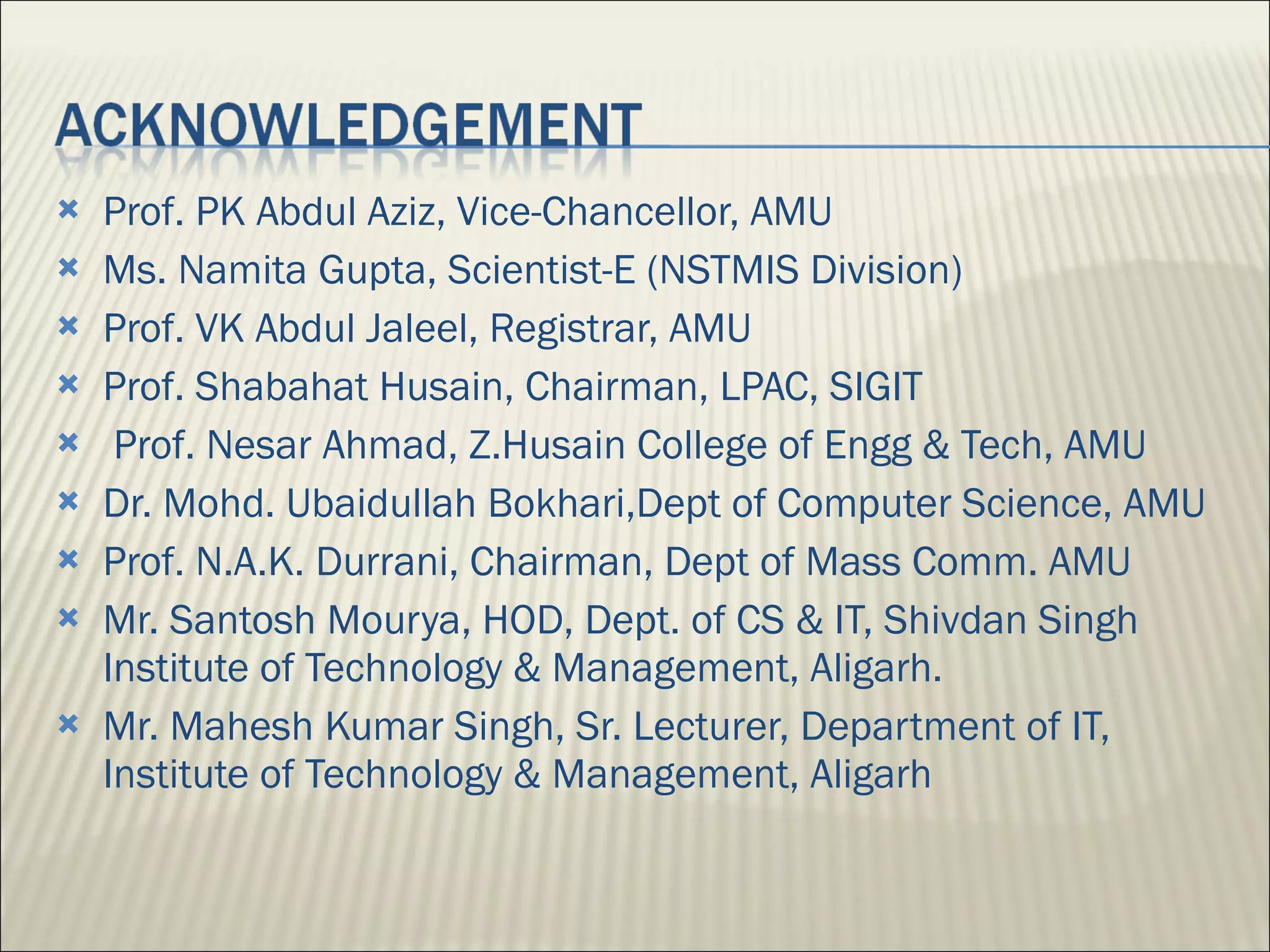 Prof. PK Abdul Aziz, Vice-Chancellor, AMU Ms. Namita Gupta, Scientist-E (NSTMIS Division) Prof. VK Abdul Jaleel, Registrar, AMU Prof. Shabahat Husain, Chairman, LPAC, SIGIT Prof. Nesar Ahmad, Z.Husain College of Engg & Tech, AMU Dr. Mohd. Ubaidullah Bokhari,Dept of Computer Science, AMU Prof. N.A.K. Durrani, Chairman, Dept of Mass Comm. AMU Mr. Santosh Mourya, HOD, Dept. of CS & IT, Shivdan Singh Institute of Technology & Management, Aligarh.  Mr. Mahesh Kumar Singh, Sr. Lecturer, Department of IT, Institute of Technology & Management, Aligarh 