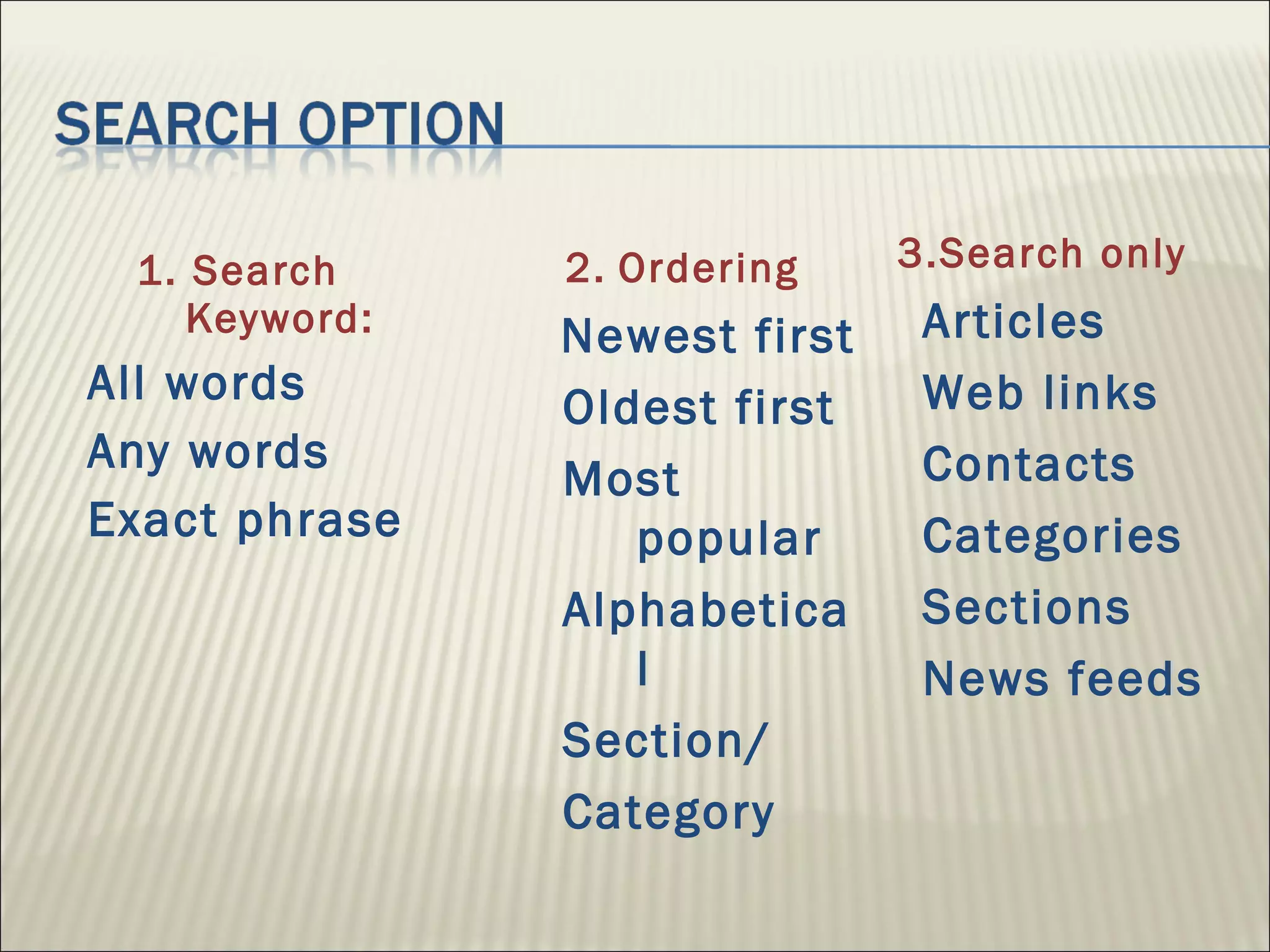 1. Search Keyword: All words  Any words Exact phrase 2.   Ordering Newest first Oldest first Most popular Alphabetical Section/ Category 3.Search only Articles Web links Contacts Categories Sections News feeds 