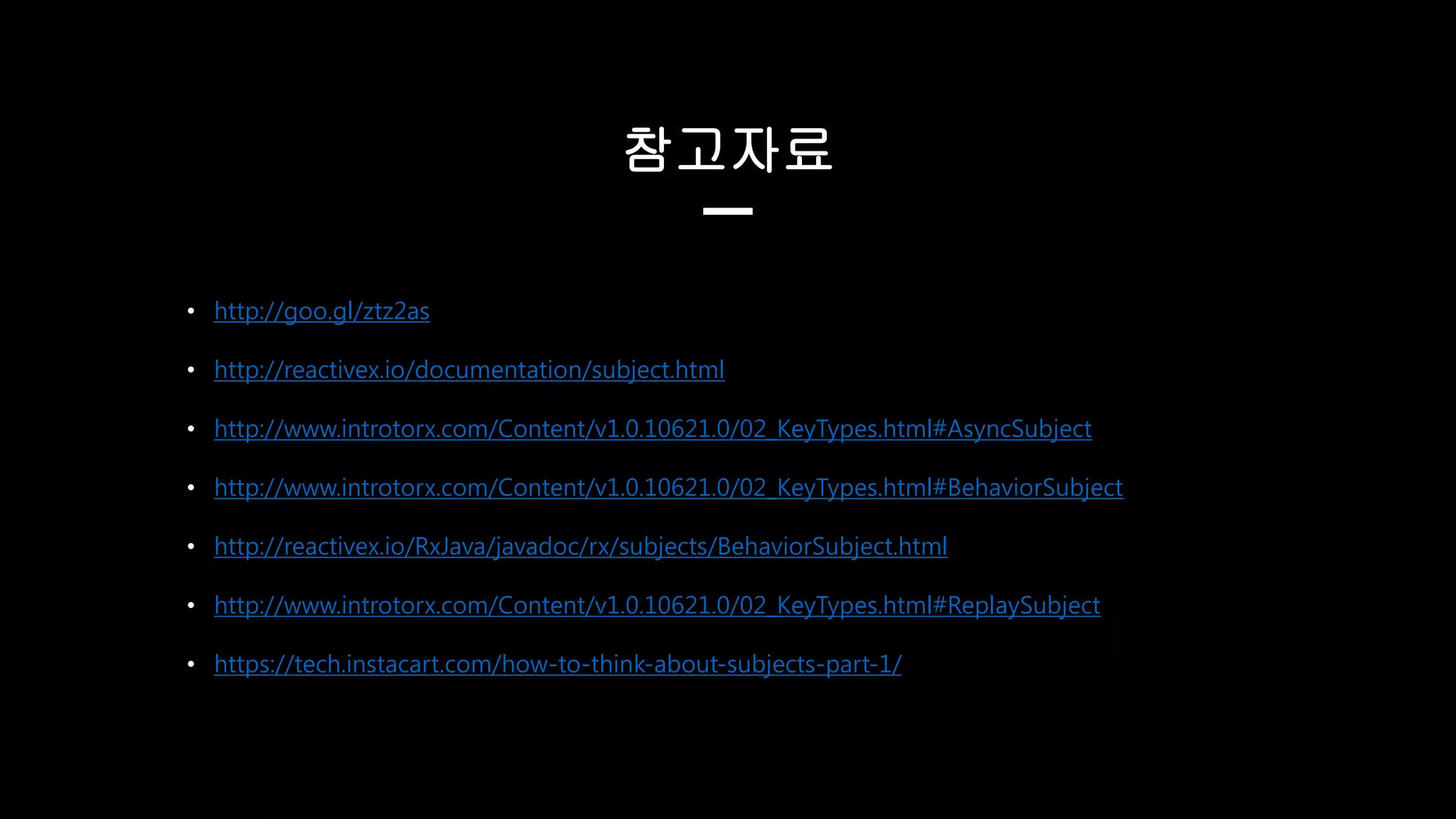 참고자료
• http://goo.gl/ztz2as
• http://reactivex.io/documentation/subject.html
• http://www.introtorx.com/Content/v1.0.10621.0/02_KeyTypes.html#AsyncSubject
• http://www.introtorx.com/Content/v1.0.10621.0/02_KeyTypes.html#BehaviorSubject
• http://reactivex.io/RxJava/javadoc/rx/subjects/BehaviorSubject.html
• http://www.introtorx.com/Content/v1.0.10621.0/02_KeyTypes.html#ReplaySubject
• https://tech.instacart.com/how-to-think-about-subjects-part-1/
 