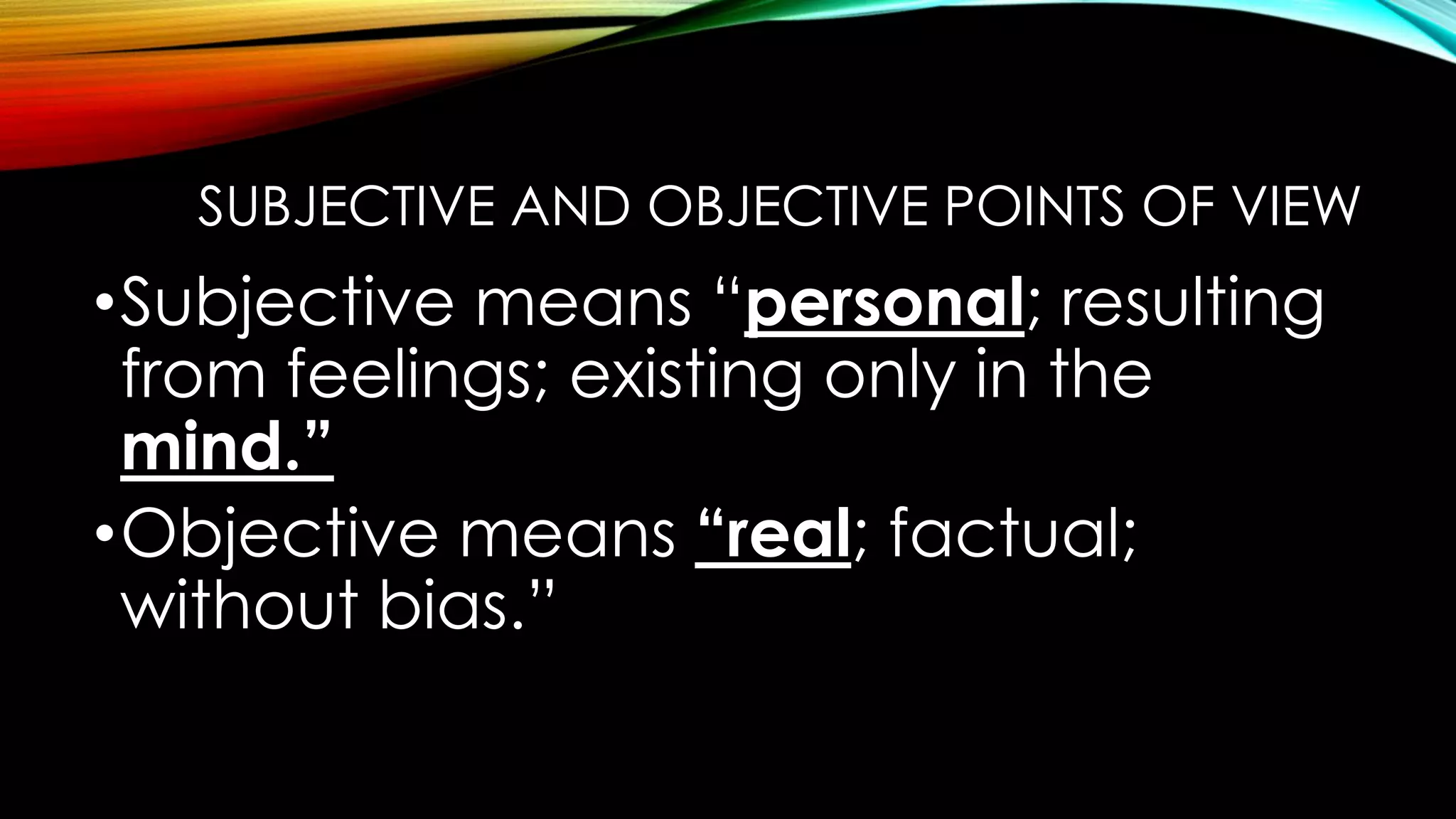 SUBJECTIVE AND OBJECTIVE POINTS OF VIEW
•Subjective means “personal; resulting
from feelings; existing only in the
mind.”
•Objective means “real; factual;
without bias.”