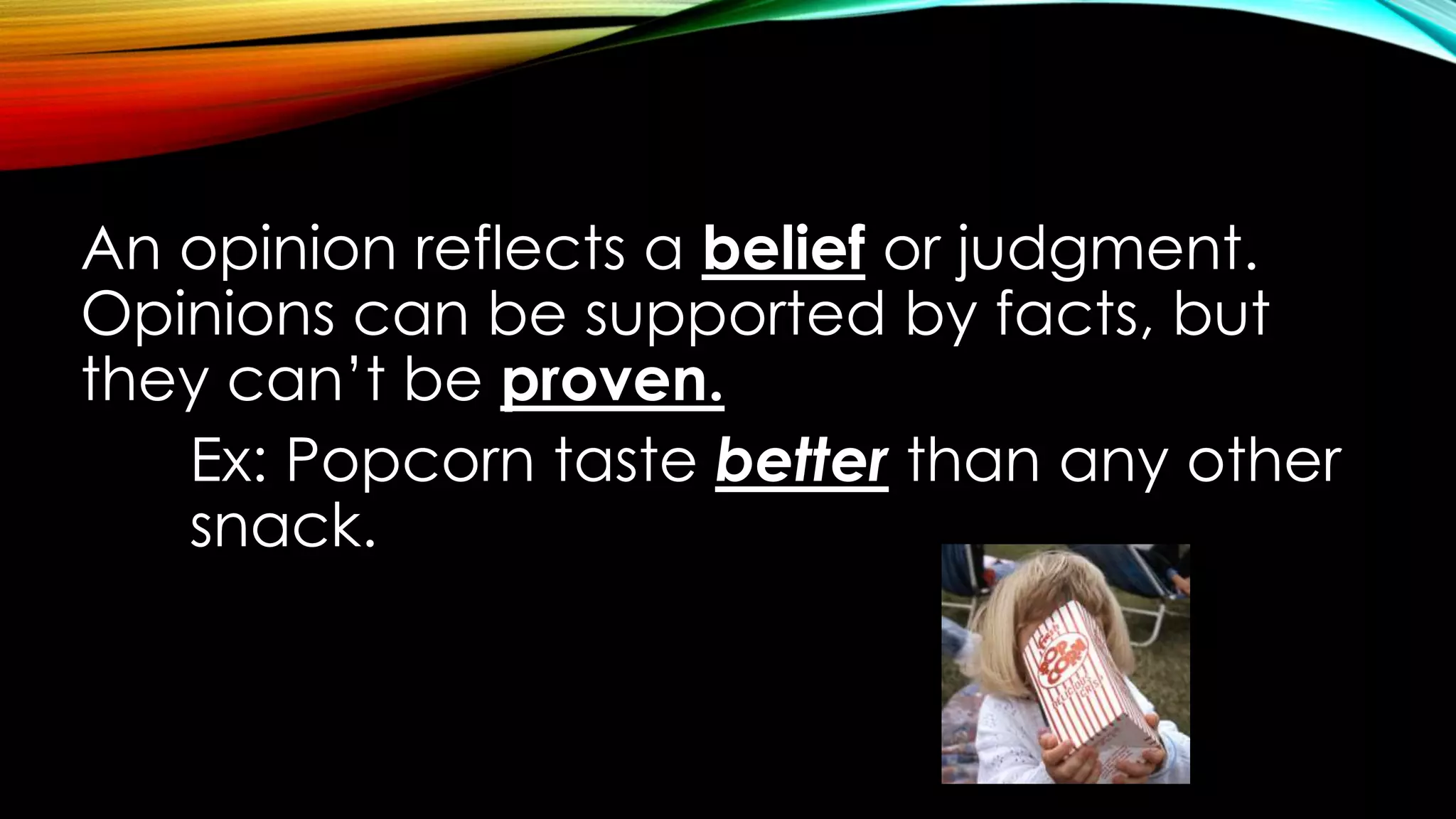 An opinion reflects a belief or judgment.
Opinions can be supported by facts, but
they can’t be proven.
Ex: Popcorn taste better than any other
snack.