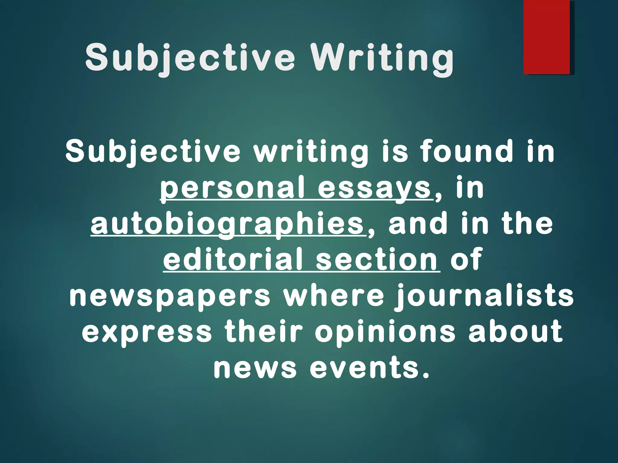 Subjective Writing
Subjective writing is found in
personal essays, in
autobiographies, and in the
editorial section of
newspapers where journalists
express their opinions about
news events.
 