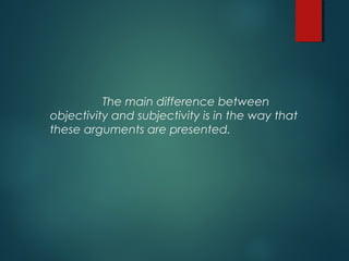 The main difference between
objectivity and subjectivity is in the way that
these arguments are presented.
 