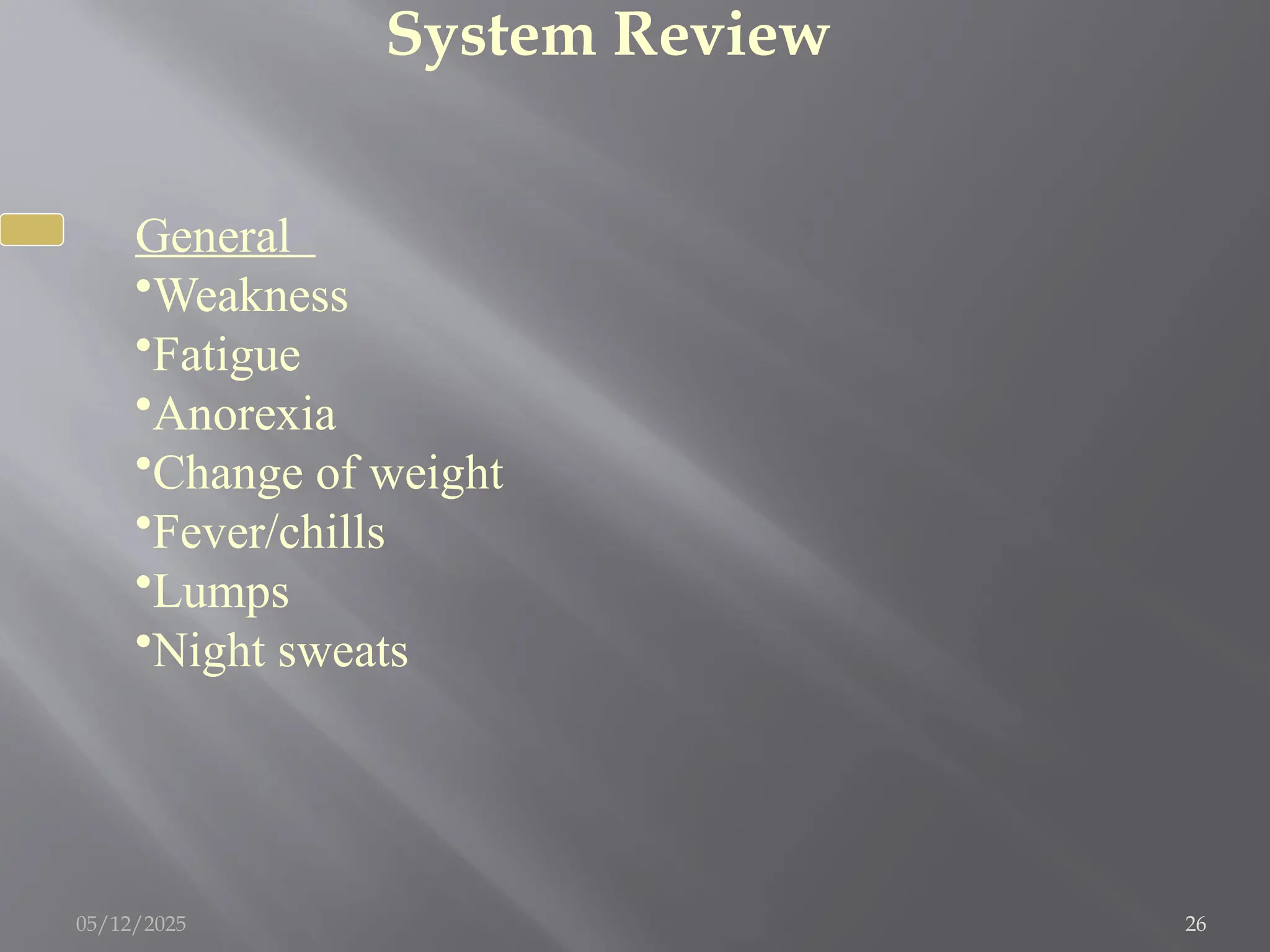 System Review
General
•Weakness
•Fatigue
•Anorexia
•Change of weight
•Fever/chills
•Lumps
•Night sweats
05/12/2025 26
 