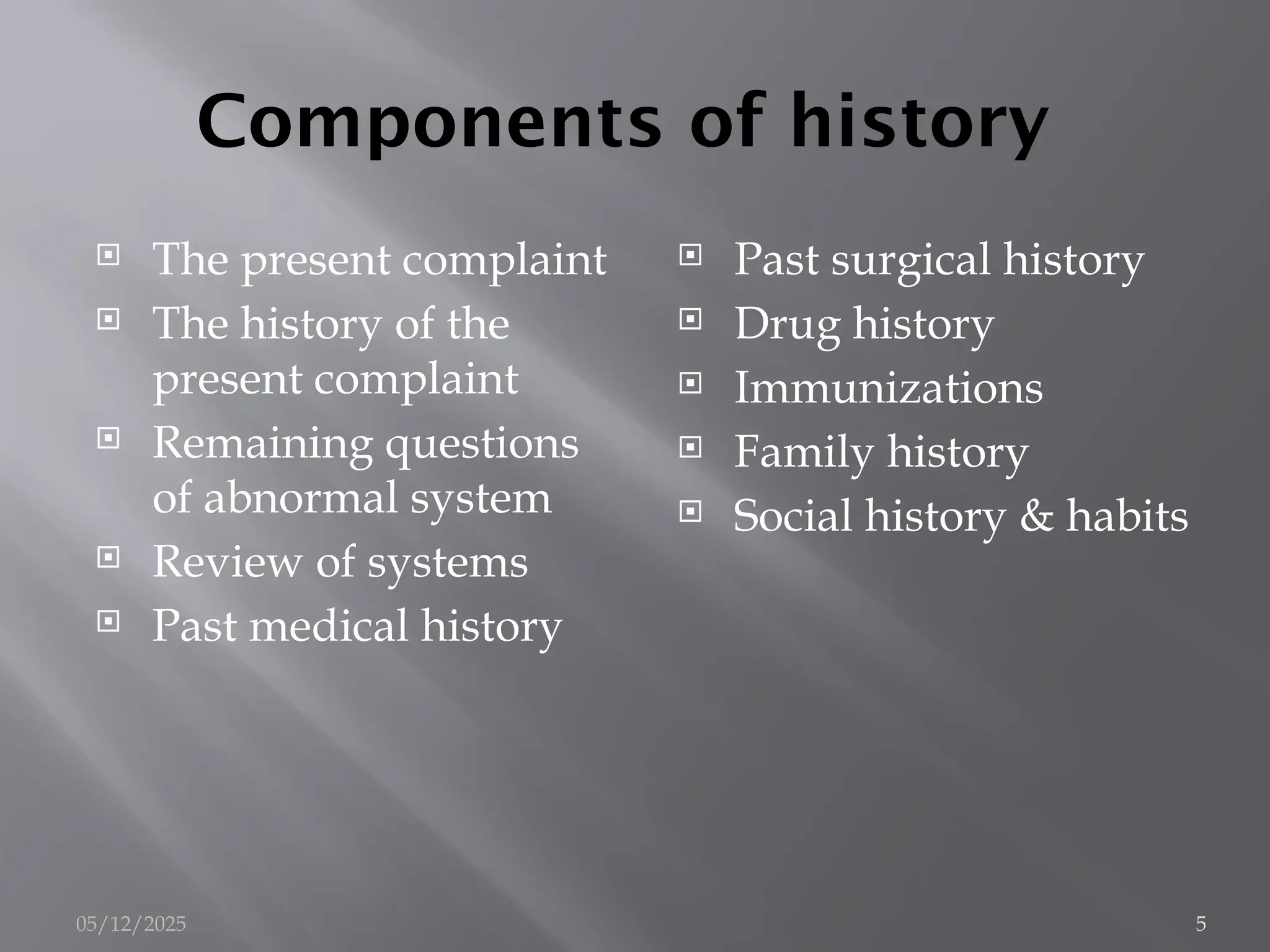 Components of history
 The present complaint
 The history of the
present complaint
 Remaining questions
of abnormal system
 Review of systems
 Past medical history
 Past surgical history
 Drug history
 Immunizations
 Family history
 Social history & habits
05/12/2025 5
 