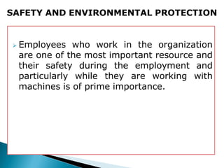  Employees who work in the organization
are one of the most important resource and
their safety during the employment and
particularly while they are working with
machines is of prime importance.
SAFETY AND ENVIRONMENTAL PROTECTION
 