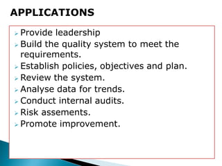  Provide leadership
 Build the quality system to meet the
requirements.
 Establish policies, objectives and plan.
 Review the system.
 Analyse data for trends.
 Conduct internal audits.
 Risk assements.
 Promote improvement.
APPLICATIONS
 