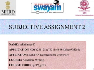 SUBJECTIVE ASSIGNMENT 2
NAME: Akhilasree K
APPLICATION NO: b285128ce76311e986840dcee97d2c8d
AFFLIATION: SASTRA Deemed to be University
COURSE: Academic Writing
COURSE CODE: ugc19_ge03
1
 