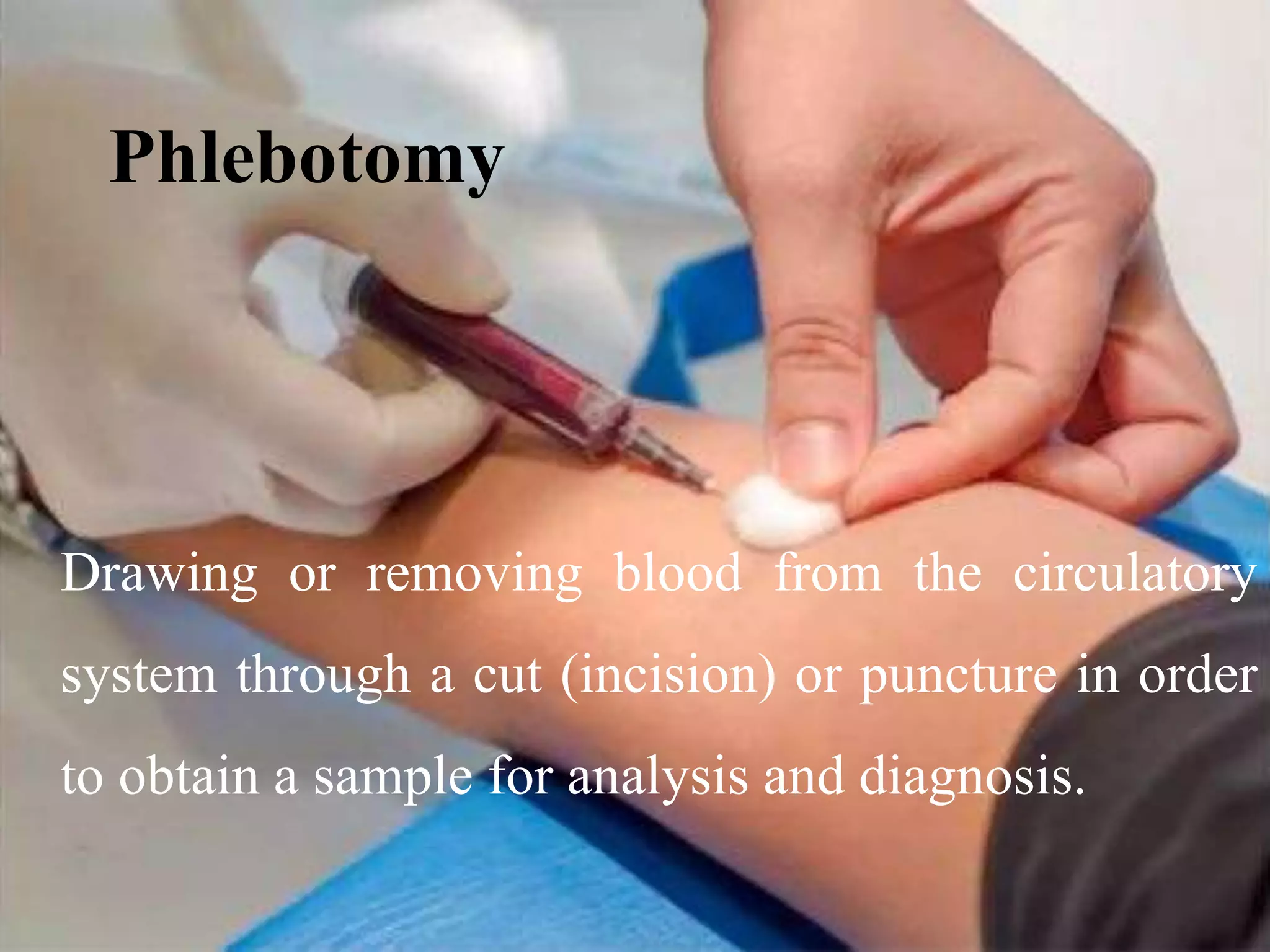 Phlebotomy
Drawing or removing blood from the circulatory
system through a cut (incision) or puncture in order
to obtain a sample for analysis and diagnosis.
 