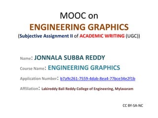 MOOC on
ENGINEERING GRAPHICS
(Subjective Assignment II of ACADEMIC WRITING (UGC))
Name: JONNALA SUBBA REDDY
Course Name: ENGINEERING GRAPHICS
Application Number: b7a9c261-7559-4dab-8ea4-77bce34e2f1b
Affiliation: Lakireddy Bali Reddy College of Engineering, Mylavaram
CC BY-SA-NC
 