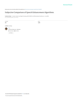 See discussions, stats, and author profiles for this publication at: https://www.researchgate.net/publication/224640875
Subjective Comparison of Speech Enhancement Algorithms
Conference Paper  in  Acoustics, Speech, and Signal Processing, 1988. ICASSP-88., 1988 International Conference on · June 2006
DOI: 10.1109/ICASSP.2006.1659980 · Source: IEEE Xplore
CITATIONS
201
READS
1,607
2 authors, including:
Yi Hu
University of Wisconsin - Milwaukee
47 PUBLICATIONS   4,812 CITATIONS   
SEE PROFILE
All content following this page was uploaded by Yi Hu on 21 May 2014.
The user has requested enhancement of the downloaded file.
 
