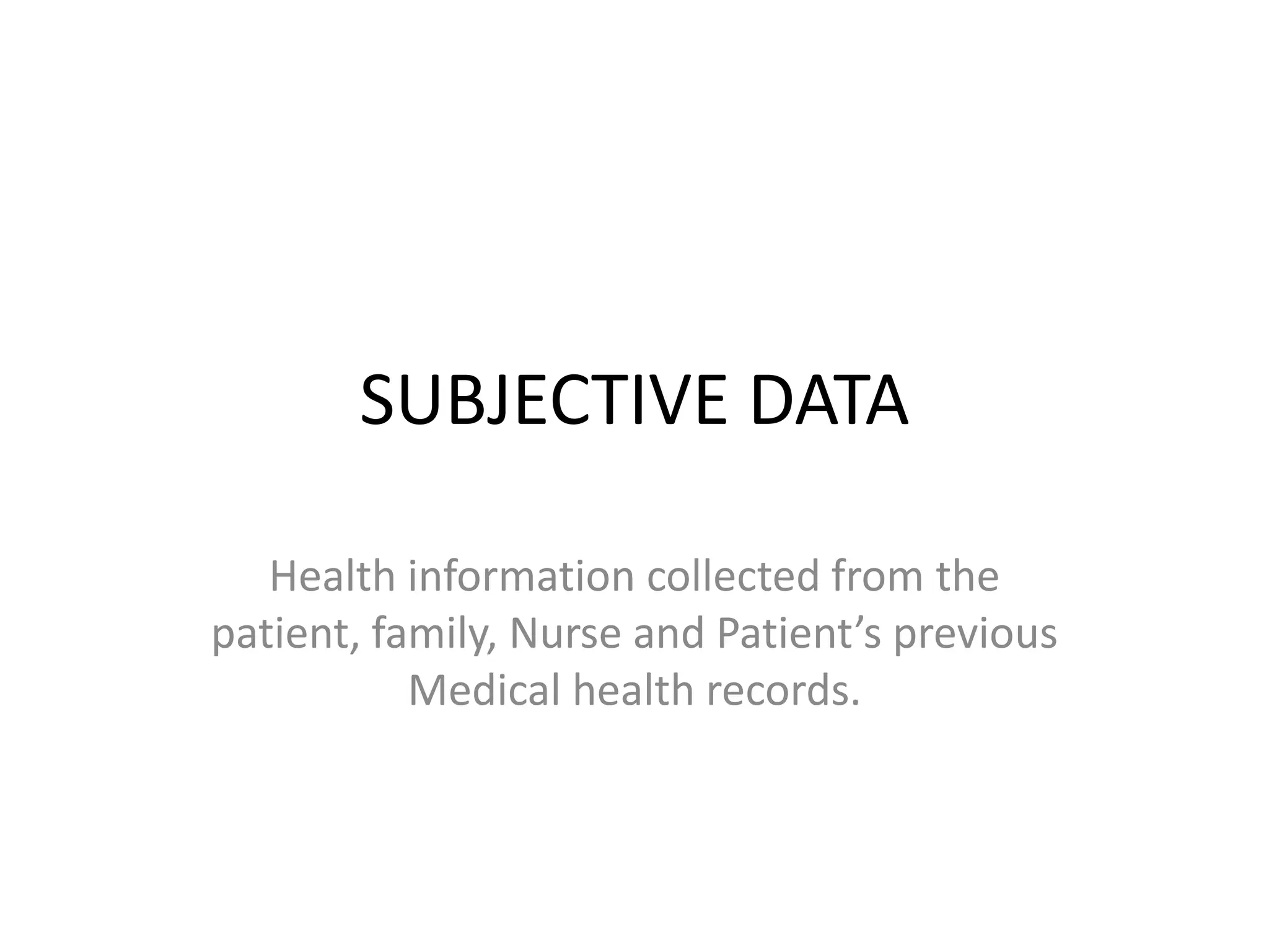 SUBJECTIVE DATA
Health information collected from the
patient, family, Nurse and Patient’s previous
Medical health records.
 