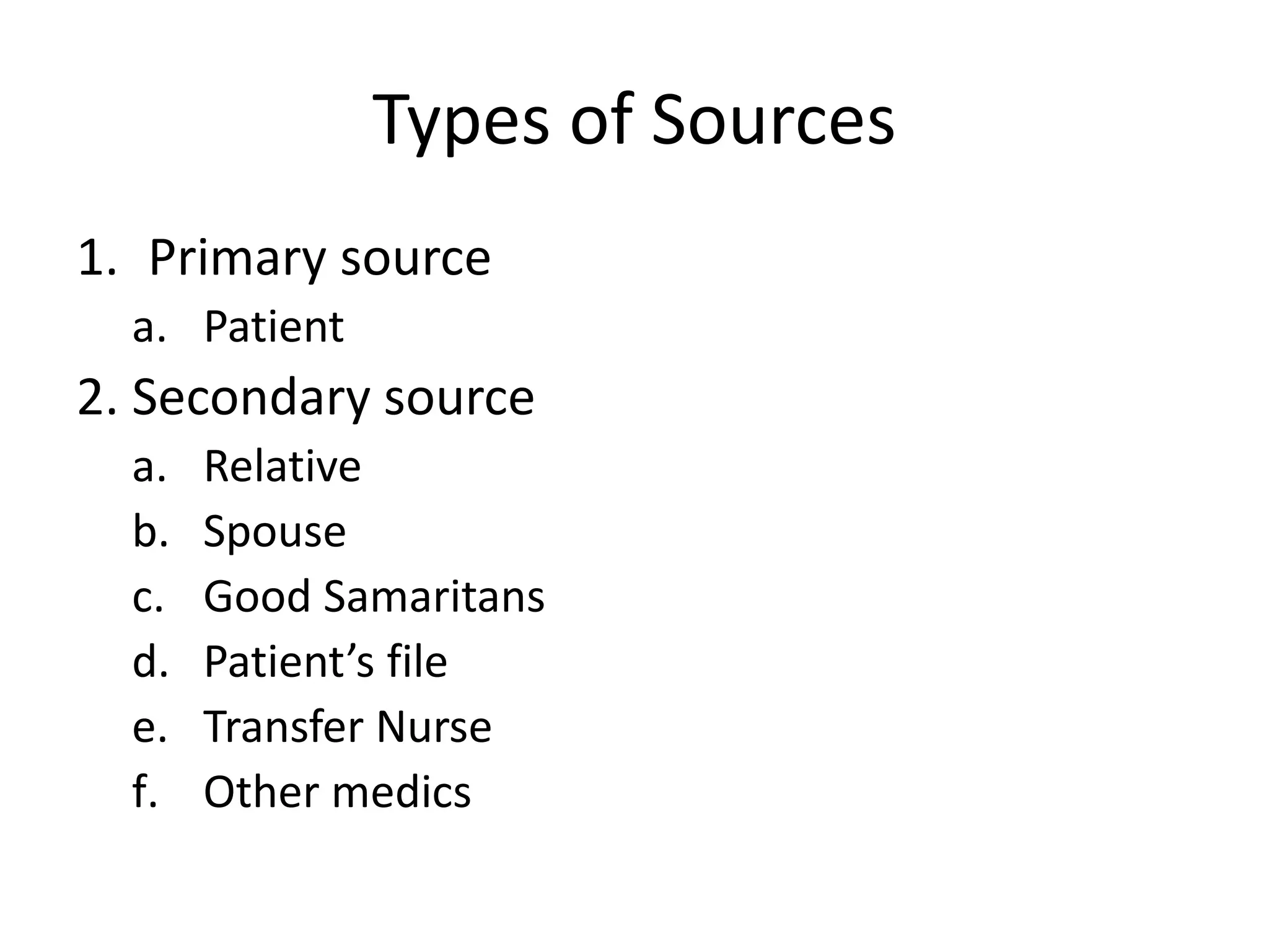 Types of Sources
1. Primary source
a. Patient
2. Secondary source
a. Relative
b. Spouse
c. Good Samaritans
d. Patient’s file
e. Transfer Nurse
f. Other medics
 