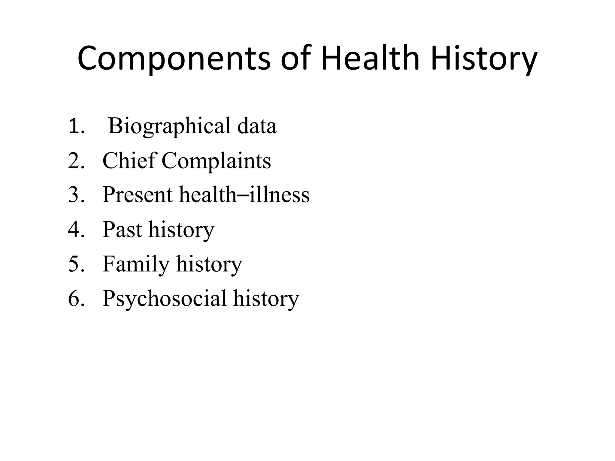 Components of Health History
1. Biographical data
2. Chief Complaints
3. Present health–illness
4. Past history
5. Family history
6. Psychosocial history
 