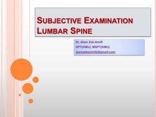 SUBJECTIVE EXAMINATION
LUMBAR SPINE
Dr. Alam Zeb AmiR
DPT(KMU), MSPT(KMU)
alamzebamir92@gmail.com
 