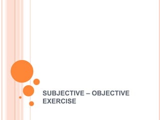 SUBJECTIVE – OBJECTIVE
EXERCISE
 