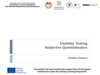 Leonardo da Vinci Partnerships Project
GUI USABILITY AND ACCESSIBILITY:
EXCHANGING KNOWLEDGE AND EXPERIENCES
Usability Testing
Subjective Questionnaires
Cristina Cachero
This project has been funded with support from the European
Commission under the Lifelong Learning Programme
 