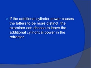 If the additional cylinder power causes the letters to be more distinct ,the examiner can choose to leave the additional cylindrical power in the refractor.