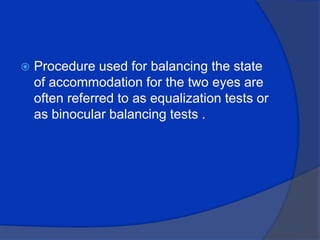Procedure used for balancing the state of accommodation for the two eyes are often referred to as equalization tests or as binocular balancing tests .
