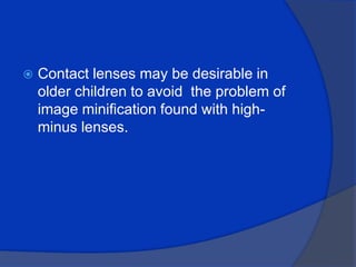 Contact lenses may be desirable in older children to avoid  the problem of image minification found with high- minus lenses.