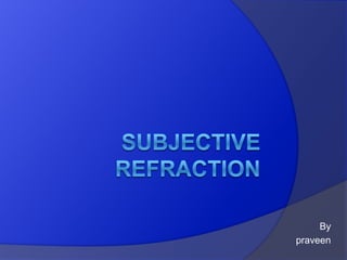 Subjective refraction ,[object Object],By ,[object Object],                                              praveen ,[object Object]