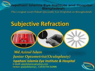 Subjective Refraction
Md.Azizul Islam
Junior Optometrist(Oculoplasty)
Ispahani Islamia Eye Institute & Hospital
IIEI&H
IIEI&H
e-mail: ajijulislam513@yah00.com
twiter: @ajijulislam513 , Cell:01724-310486
 